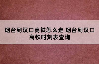 烟台到汉口高铁怎么走 烟台到汉口高铁时刻表查询